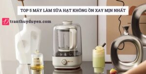 Đánh giá 5 máy làm sữa hạt giảm tiếng ồn tốt nhất