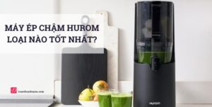Máy ép chậm Hurom loại nào tốt nhất - Top 6 năm 2025 đánh giá top máy ép trái cây chậm thương hiệu Hurom