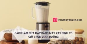 Cách làm sữa hạt bằng máy xay sinh tố dùng cho mọi loại hạt Sữa hạt làm bằng máy xay sinh tố