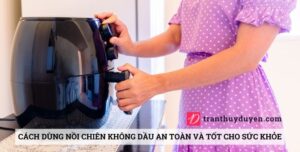 Cách dùng nồi chiên không dầu an toàn và tốt cho sức khỏe Sử dụng nồi chiên không khí trong nấu nướng